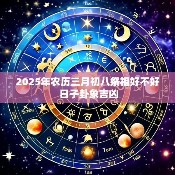 2025年农历三月初八祭祖好不好 日子卦象吉凶