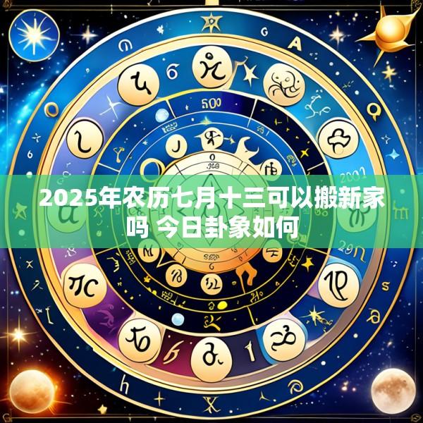 2025年农历七月十三可以搬新家吗 今日卦象如何
