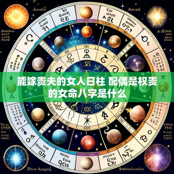 能嫁贵夫的女人日柱 配偶是权贵的女命八字是什么