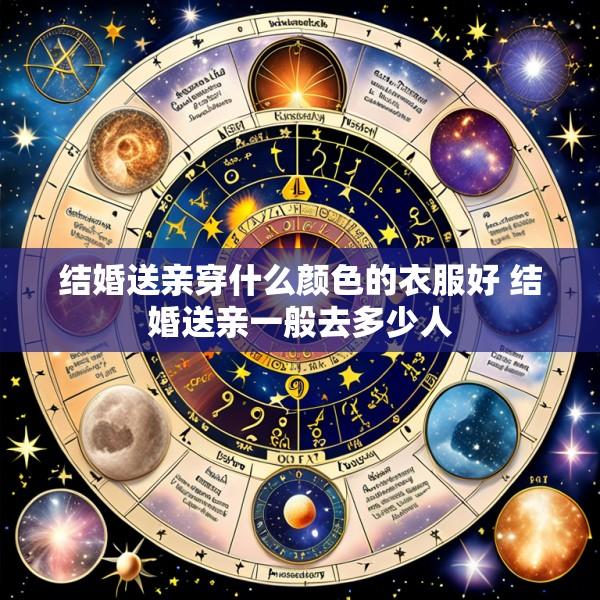 结婚送亲穿什么颜色的衣服好 结婚送亲一般去多少人