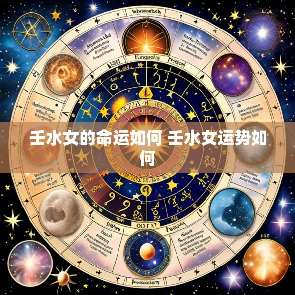 壬水女的命运如何 壬水女运势如何