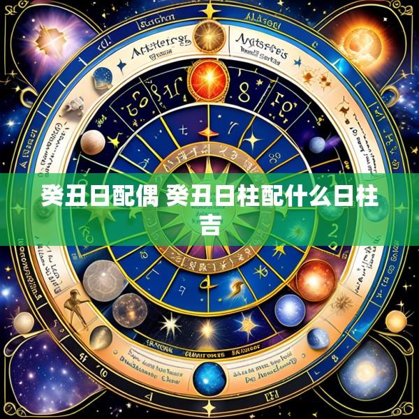 癸丑日配偶 癸丑日柱配什么日柱吉