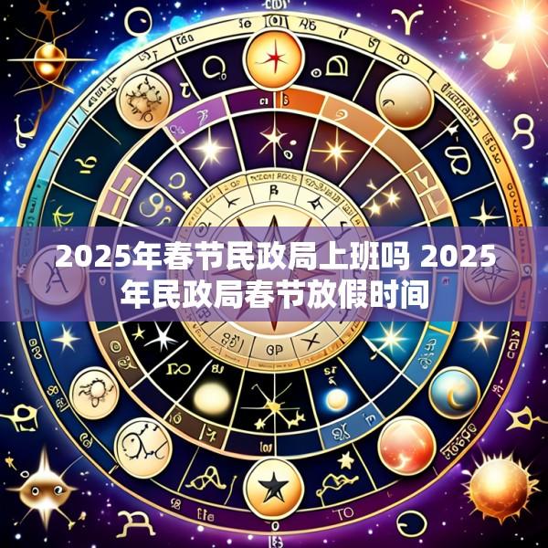 2025年春节民政局上班吗 2025年民政局春节放假时间