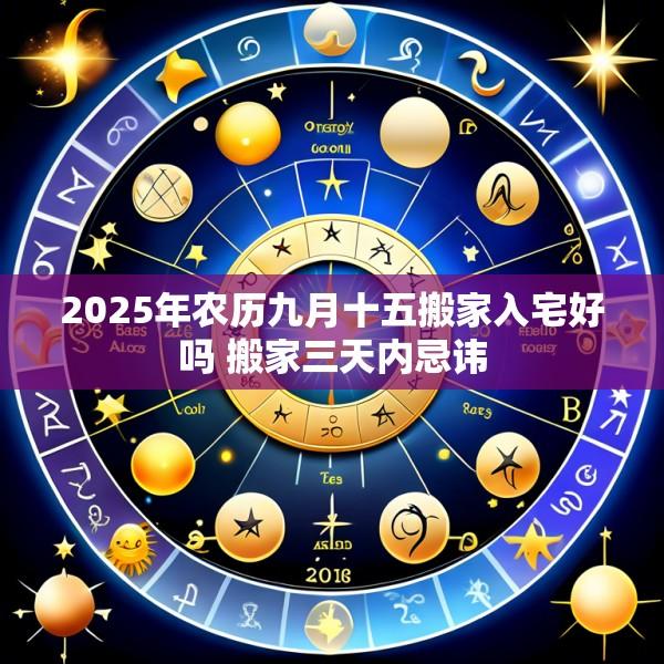 2025年农历九月十五搬家入宅好吗 搬家三天内忌讳