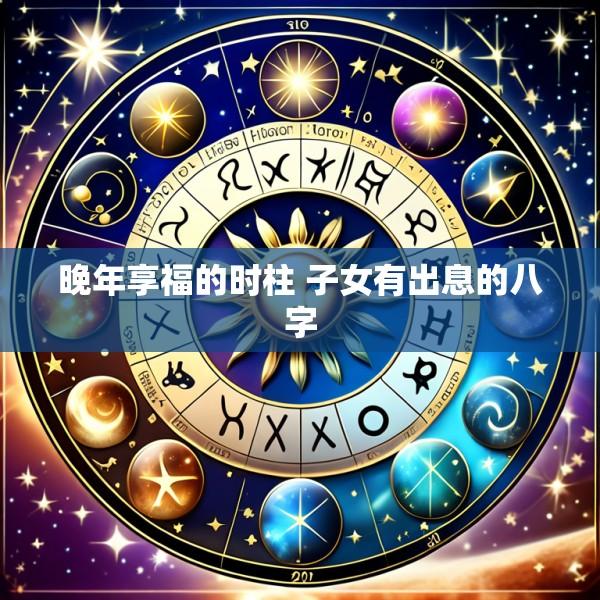 晚年享福的时柱 子女有出息的八字