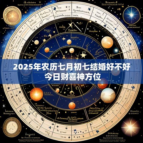 2025年农历七月初七结婚好不好 今日财喜神方位