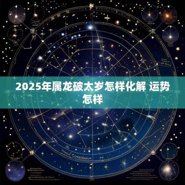 2025年属龙破太岁怎样化解 运势怎样