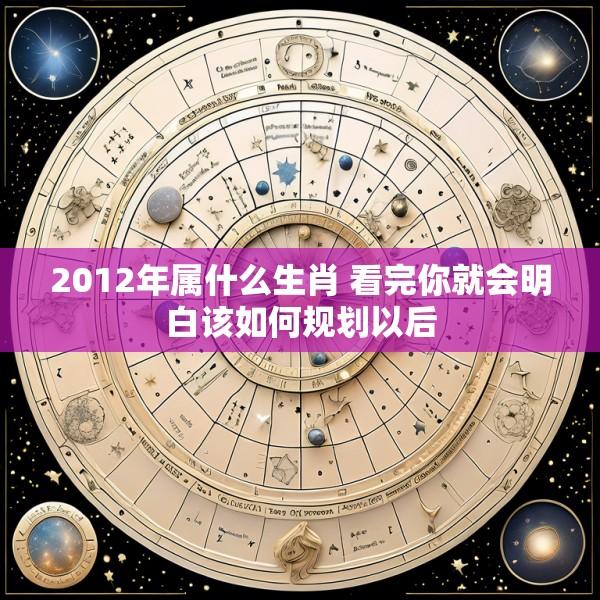 2012年属什么生肖 看完你就会明白该如何规划以后
