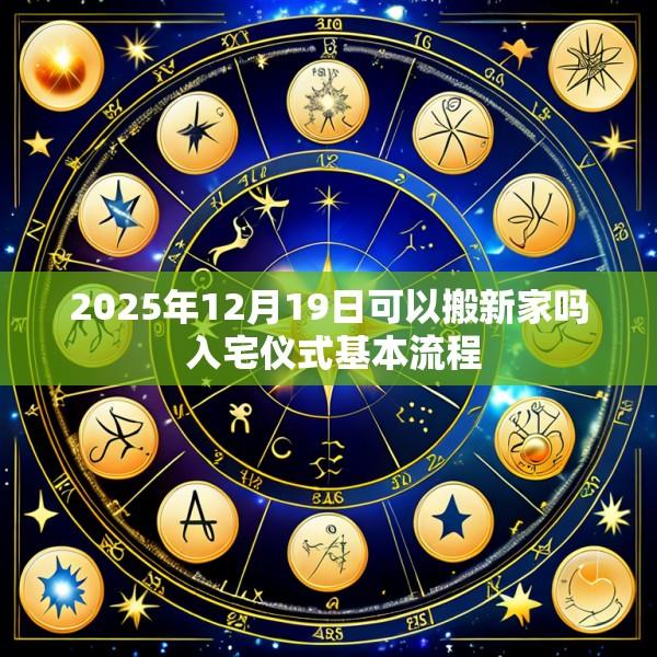 2025年12月19日可以搬新家吗 入宅仪式基本流程