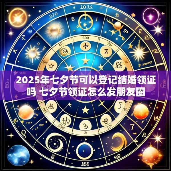 2025年七夕节可以登记结婚领证吗 七夕节领证怎么发朋友圈