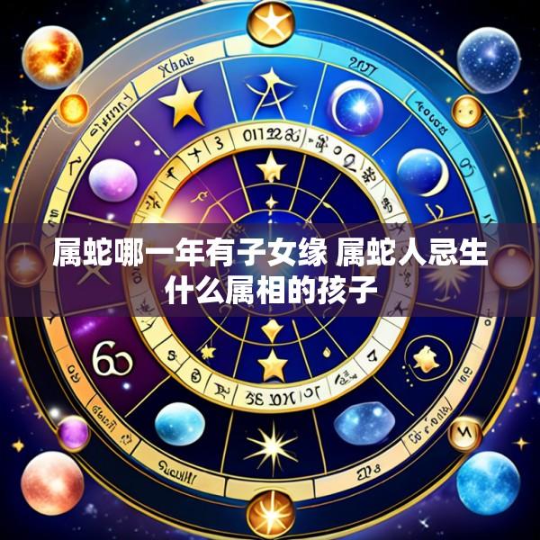 属蛇哪一年有子女缘 属蛇人忌生什么属相的孩子