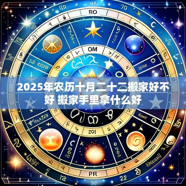 2025年农历十月二十二搬家好不好 搬家手里拿什么好
