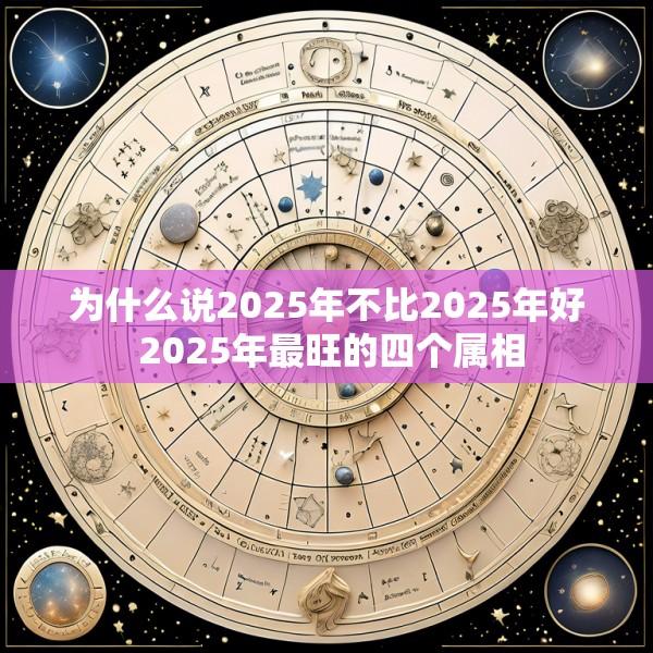为什么说2025年不比2025年好 2025年最旺的四个属相