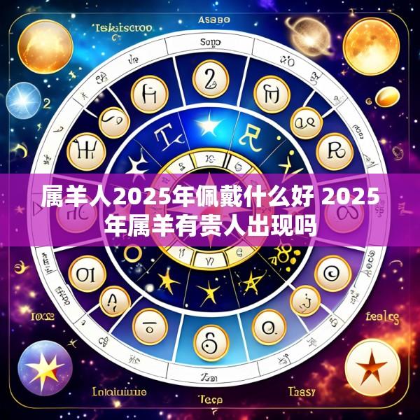 属羊人2025年佩戴什么好 2025年属羊有贵人出现吗
