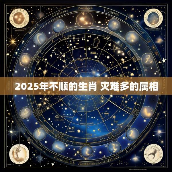 2025年不顺的生肖 灾难多的属相