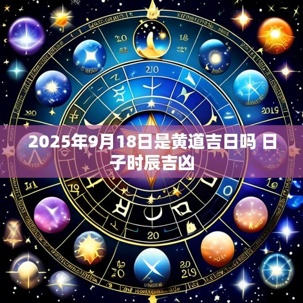 2025年9月18日是黄道吉日吗 日子时辰吉凶
