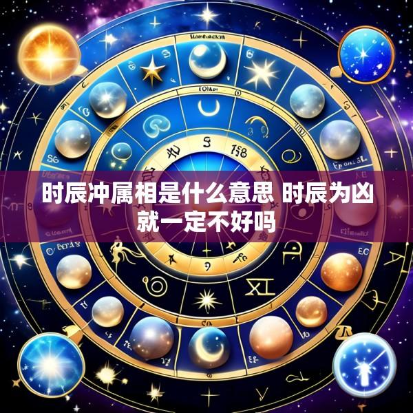 时辰冲属相是什么意思 时辰为凶就一定不好吗