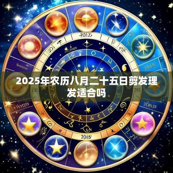 2025年农历八月二十五日剪发理发适合吗