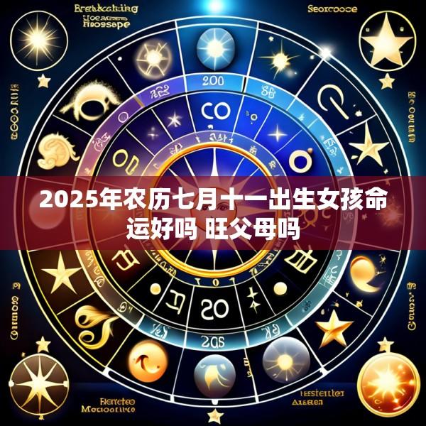 2025年农历七月十一出生女孩命运好吗 旺父母吗