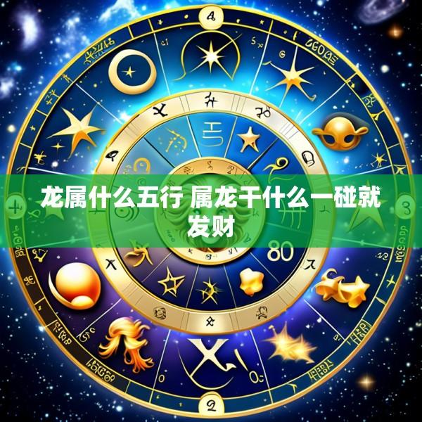 龙属什么五行 属龙干什么一碰就发财