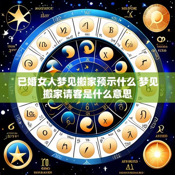 已婚女人梦见搬家预示什么 梦见搬家请客是什么意思