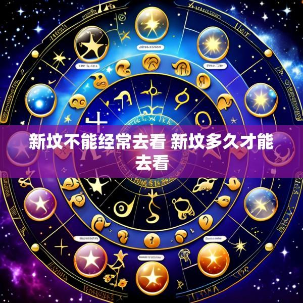 新坟不能经常去看 新坟多久才能去看