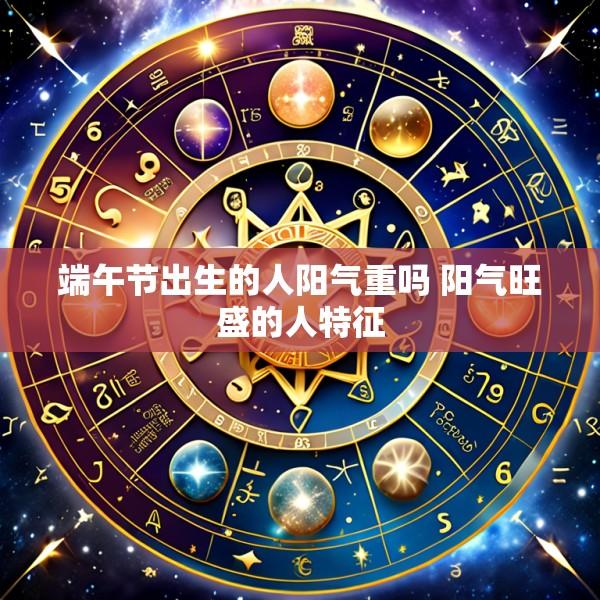 端午节出生的人阳气重吗 阳气旺盛的人特征