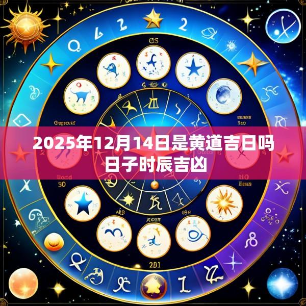 2025年12月14日是黄道吉日吗 日子时辰吉凶