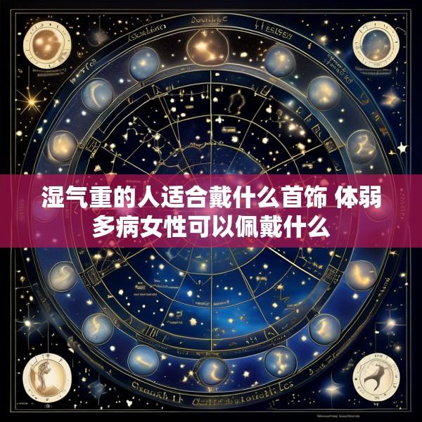 湿气重的人适合戴什么首饰 体弱多病女性可以佩戴什么