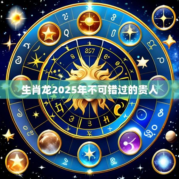 生肖龙2025年不可错过的贵人