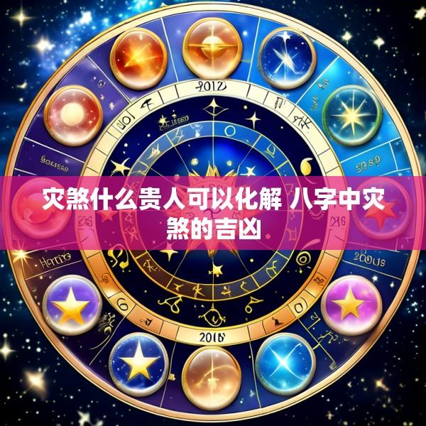 灾煞什么贵人可以化解 八字中灾煞的吉凶