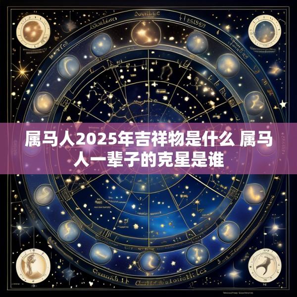属马人2025年吉祥物是什么 属马人一辈子的克星是谁