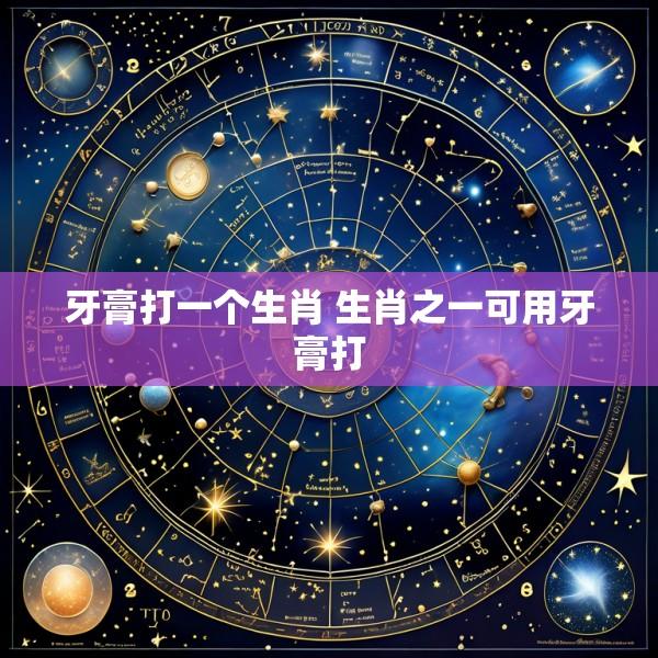 牙膏打一个生肖 生肖之一可用牙膏打