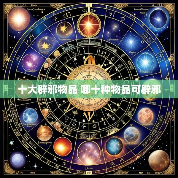 十大辟邪物品 哪十种物品可辟邪