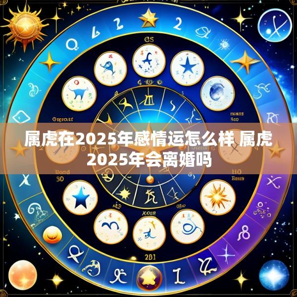 属虎在2025年感情运怎么样 属虎2025年会离婚吗
