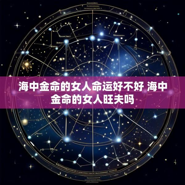 海中金命的女人命运好不好 海中金命的女人旺夫吗