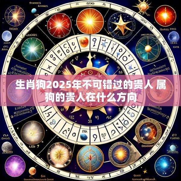 生肖狗2025年不可错过的贵人 属狗的贵人在什么方向
