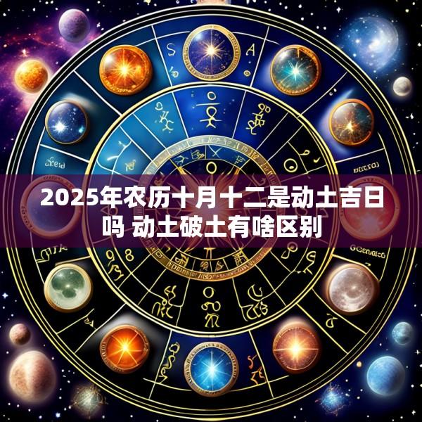 2025年农历十月十二是动土吉日吗 动土破土有啥区别