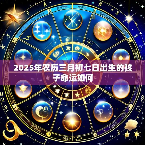 2025年农历三月初七日出生的孩子命运如何