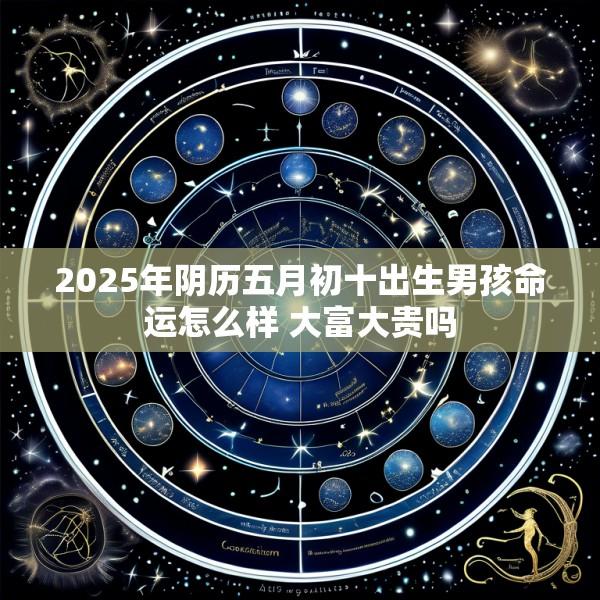 2025年阴历五月初十出生男孩命运怎么样 大富大贵吗