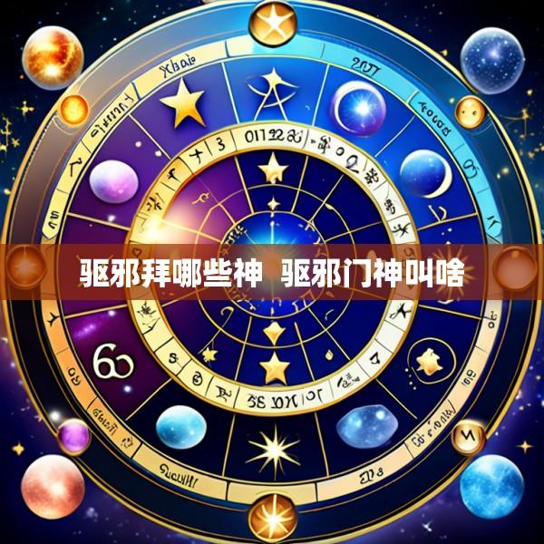 驱邪拜哪些神  驱邪门神叫啥