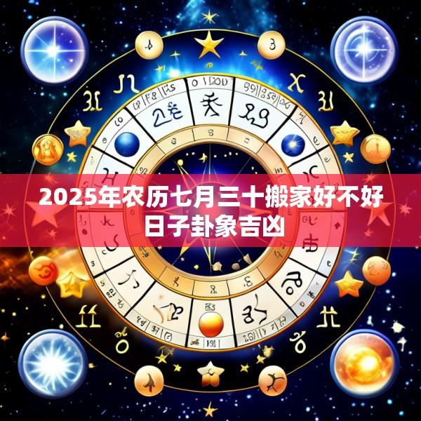 2025年农历七月三十搬家好不好 日子卦象吉凶