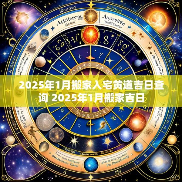 2025年1月搬家入宅黄道吉日查询 2025年1月搬家吉日