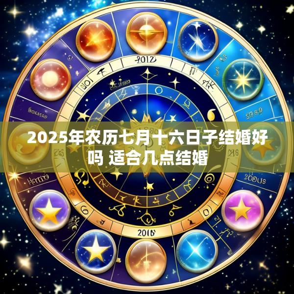 2025年农历七月十六日子结婚好吗 适合几点结婚