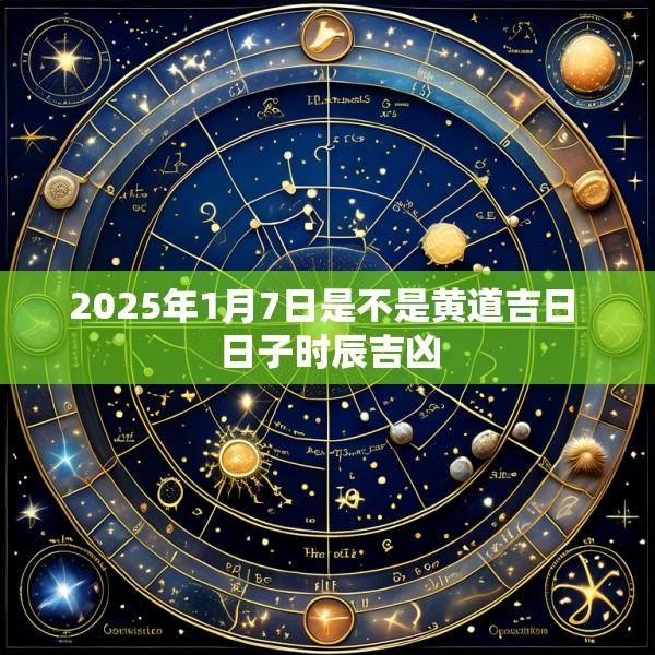 2025年1月7日是不是黄道吉日 日子时辰吉凶