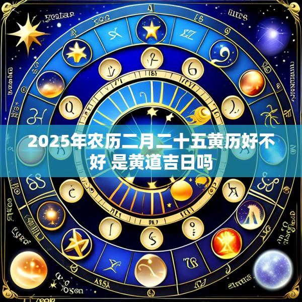 2025年农历二月二十五黄历好不好 是黄道吉日吗