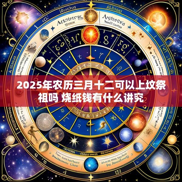 2025年农历三月十二可以上坟祭祖吗 烧纸钱有什么讲究