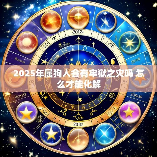 2025年属狗人会有牢狱之灾吗 怎么才能化解