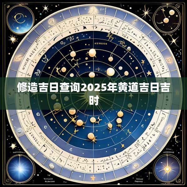 修造吉日查询2025年黄道吉日吉时
