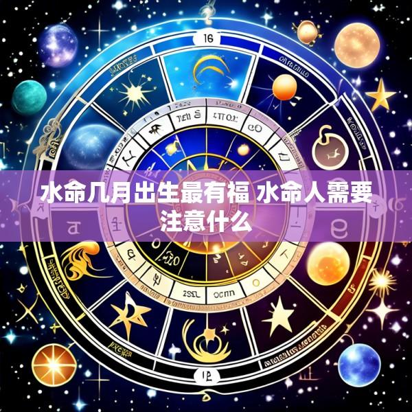 水命几月出生最有福 水命人需要注意什么